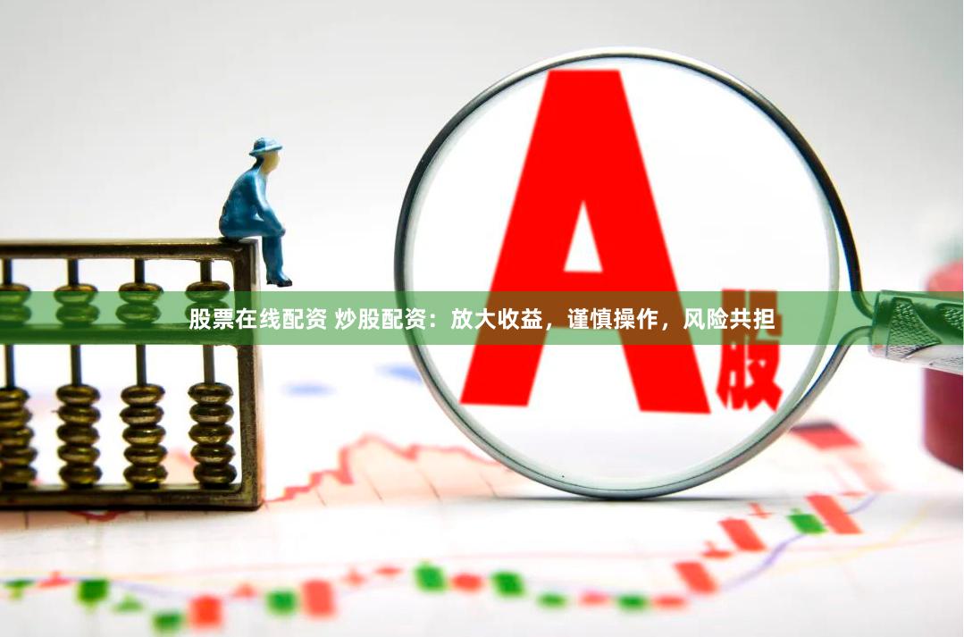股票在线配资 炒股配资：放大收益，谨慎操作，风险共担