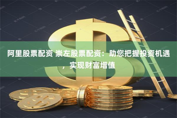 阿里股票配资 崇左股票配资：助您把握投资机遇，实现财富增值