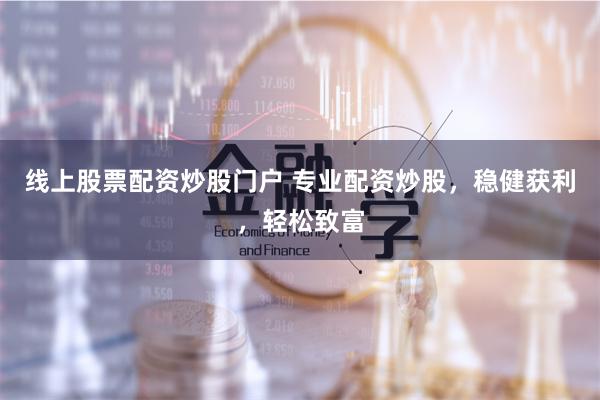 线上股票配资炒股门户 专业配资炒股，稳健获利，轻松致富