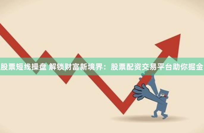 股票短线操盘 解锁财富新境界：股票配资交易平台助你掘金