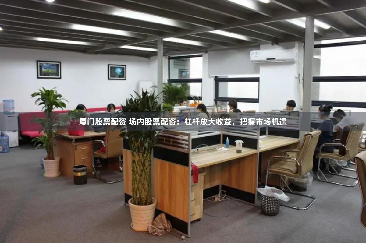 厦门股票配资 场内股票配资：杠杆放大收益，把握市场机遇