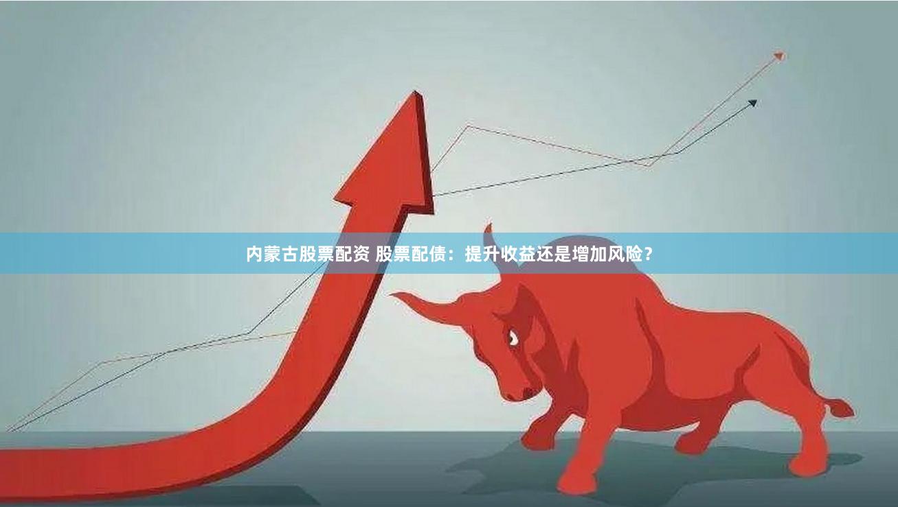 内蒙古股票配资 股票配债：提升收益还是增加风险？