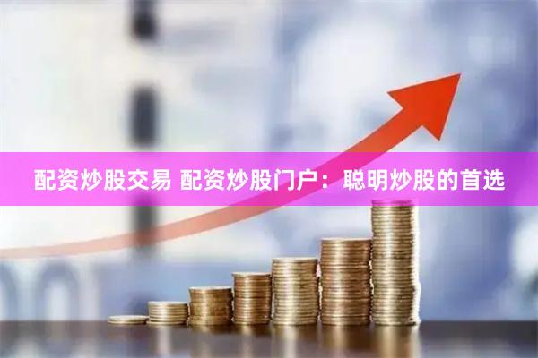 配资炒股交易 配资炒股门户：聪明炒股的首选