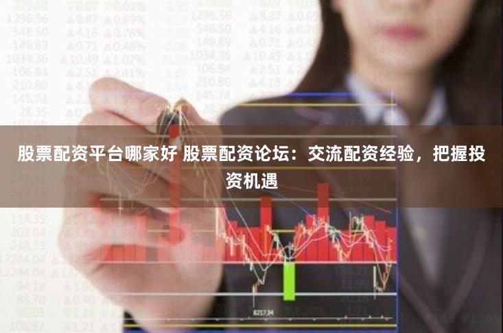 股票配资平台哪家好 股票配资论坛：交流配资经验，把握投资机遇