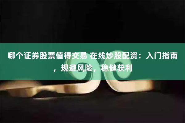 哪个证券股票值得交易 在线炒股配资：入门指南，规避风险，稳健获利