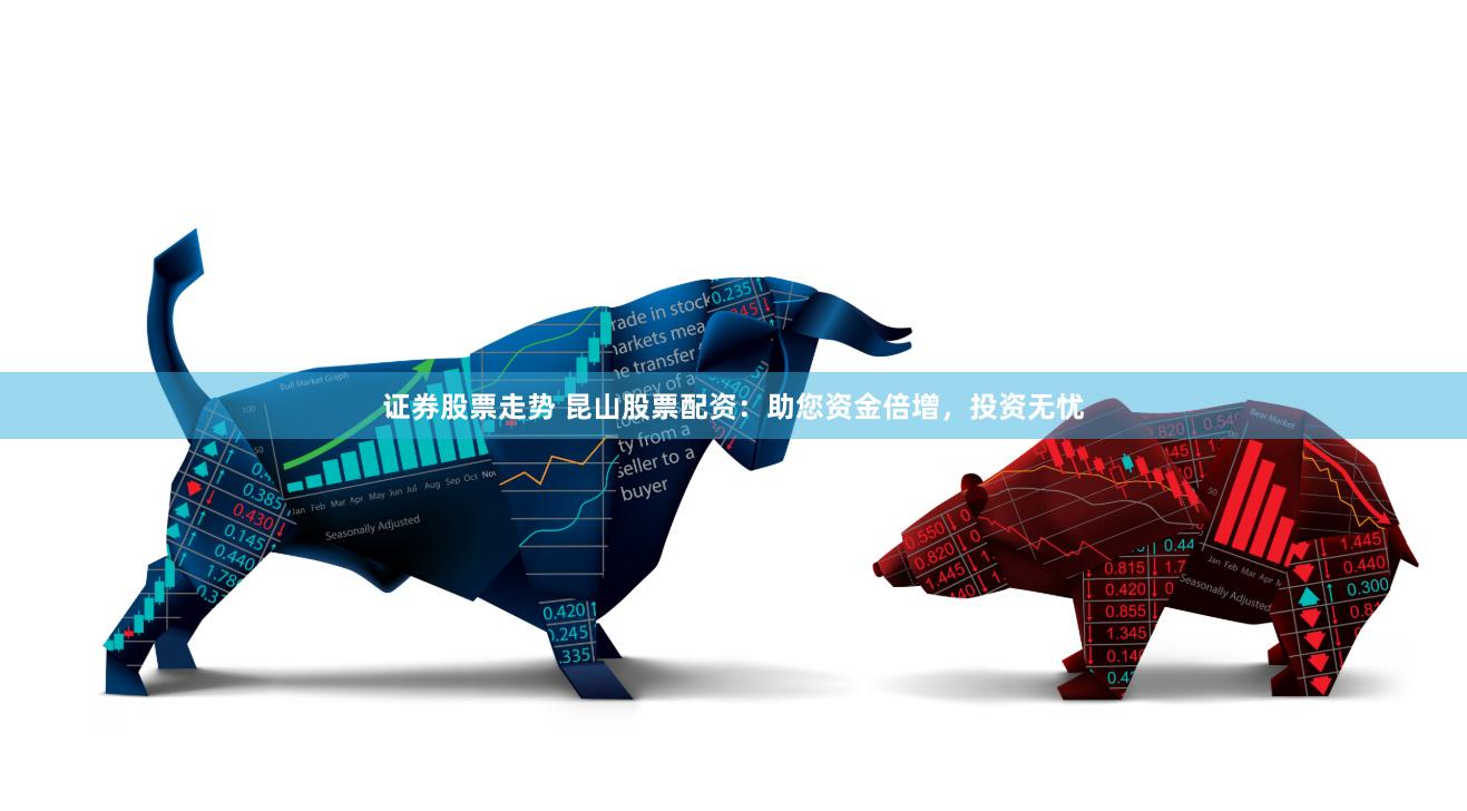 证券股票走势 昆山股票配资：助您资金倍增，投资无忧