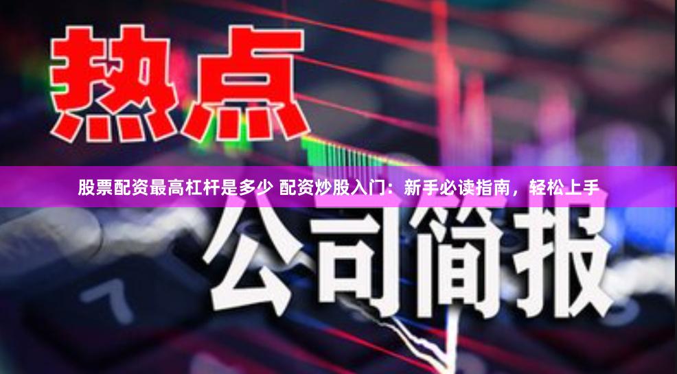 股票配资最高杠杆是多少 配资炒股入门：新手必读指南，轻松上手