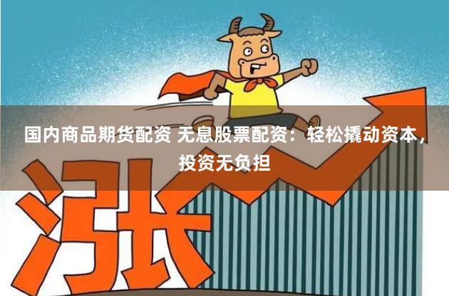 国内商品期货配资 无息股票配资：轻松撬动资本，投资无负担