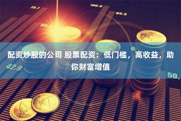 配资炒股的公司 股票配资：低门槛，高收益，助你财富增值
