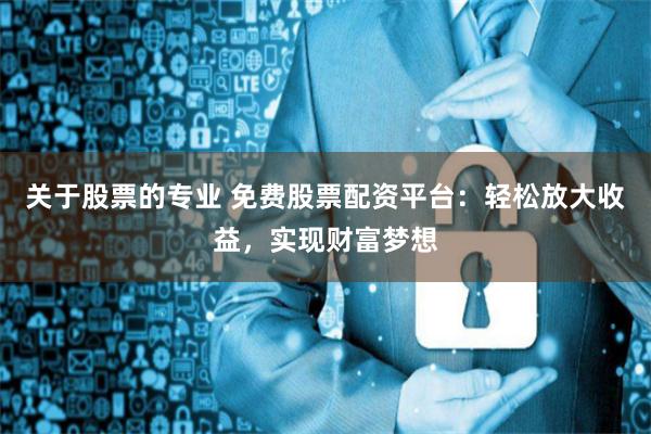 关于股票的专业 免费股票配资平台：轻松放大收益，实现财富梦想