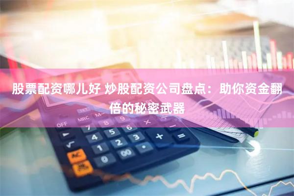股票配资哪儿好 炒股配资公司盘点：助你资金翻倍的秘密武器