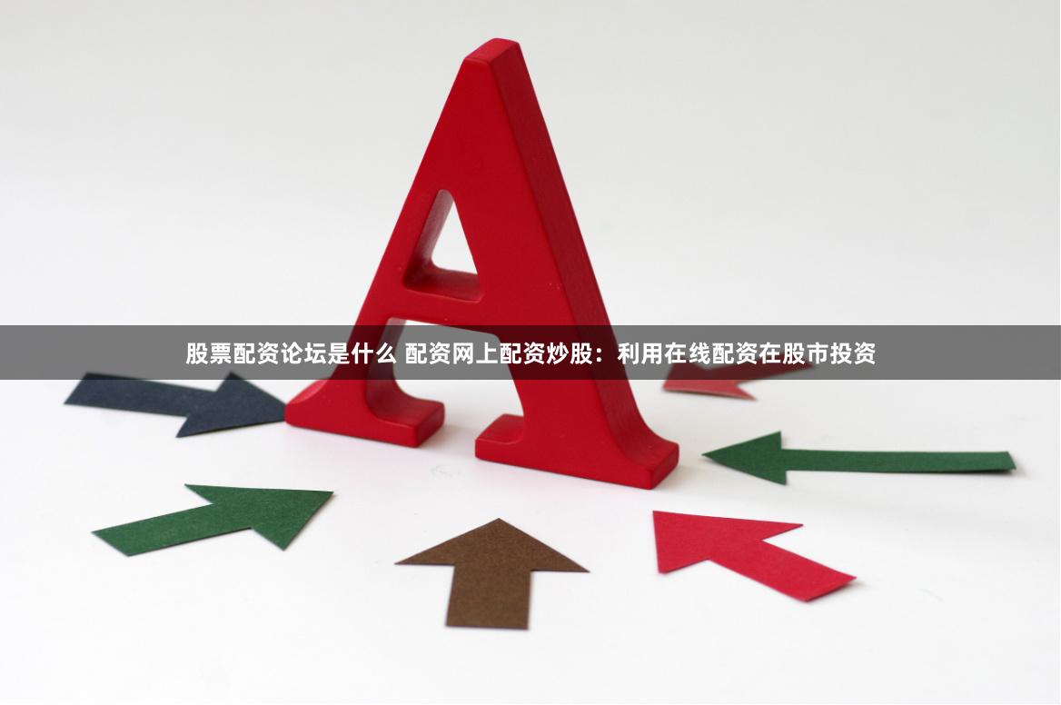 股票配资论坛是什么 配资网上配资炒股：利用在线配资在股市投资