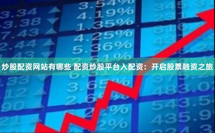 炒股配资网站有哪些 配资炒股平台入配资：开启股票融资之旅