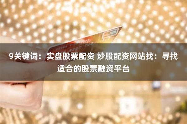 9关键词：实盘股票配资 炒股配资网站找：寻找适合的股票融资平台