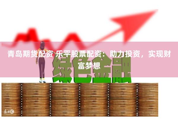 青岛期货配资 乐平股票配资：助力投资，实现财富梦想