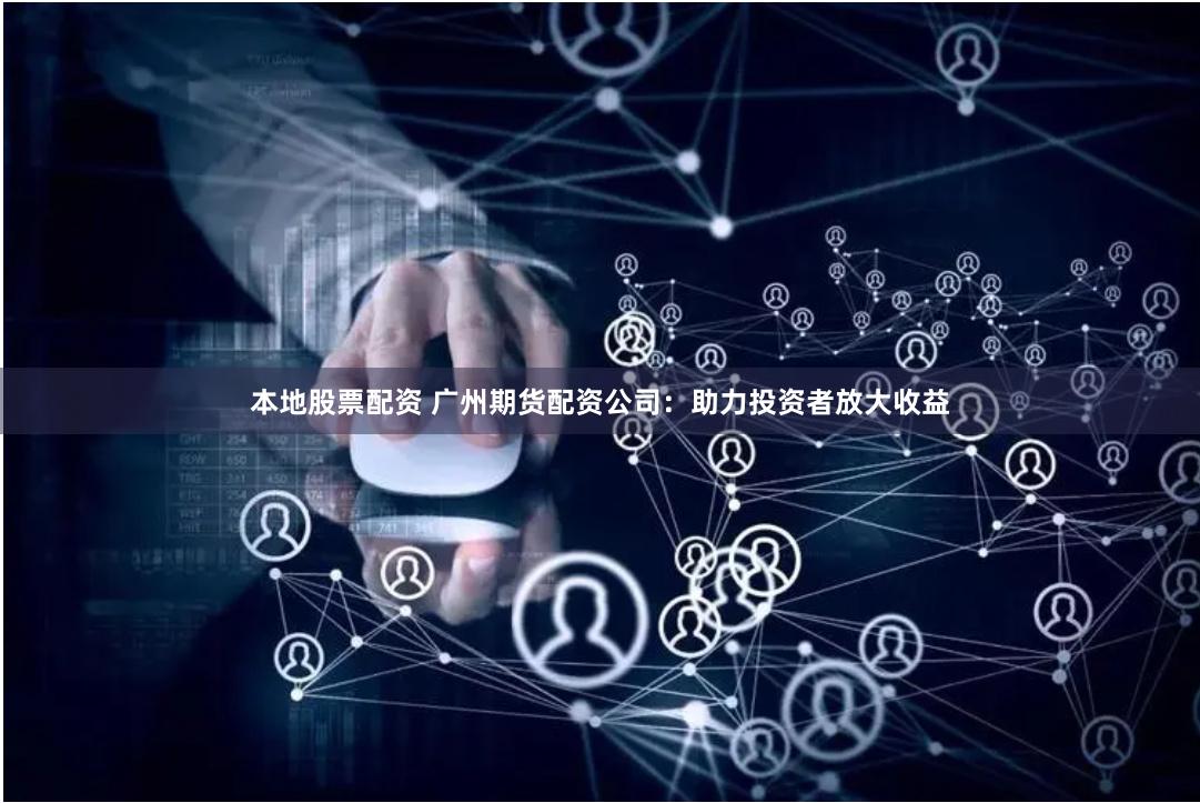 本地股票配资 广州期货配资公司：助力投资者放大收益