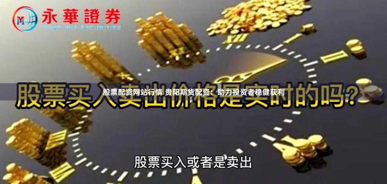 股票配资网站行情 贵阳期货配资：助力投资者稳健获利