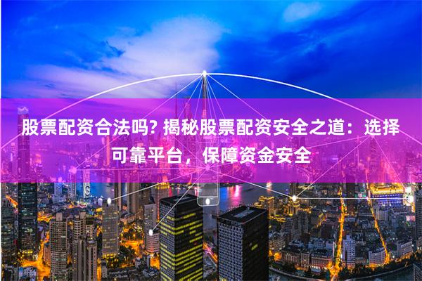 股票配资合法吗? 揭秘股票配资安全之道：选择可靠平台，保障资金安全
