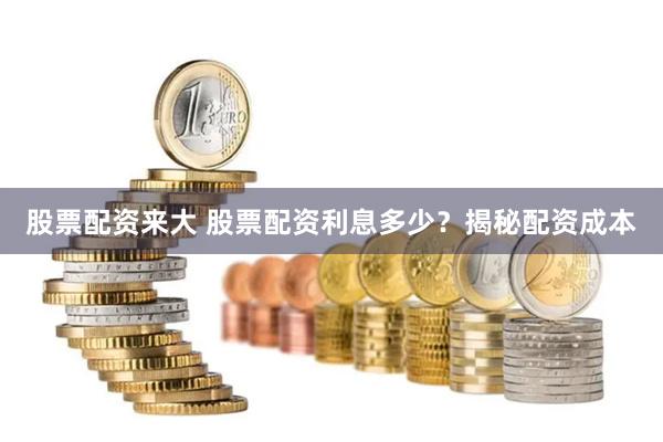 股票配资来大 股票配资利息多少？揭秘配资成本
