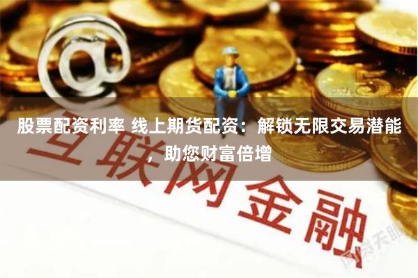 股票配资利率 线上期货配资：解锁无限交易潜能，助您财富倍增