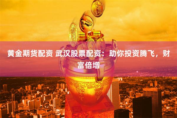 黄金期货配资 武汉股票配资：助你投资腾飞，财富倍增