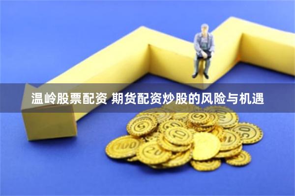 温岭股票配资 期货配资炒股的风险与机遇