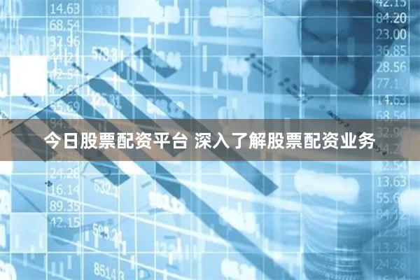 今日股票配资平台 深入了解股票配资业务