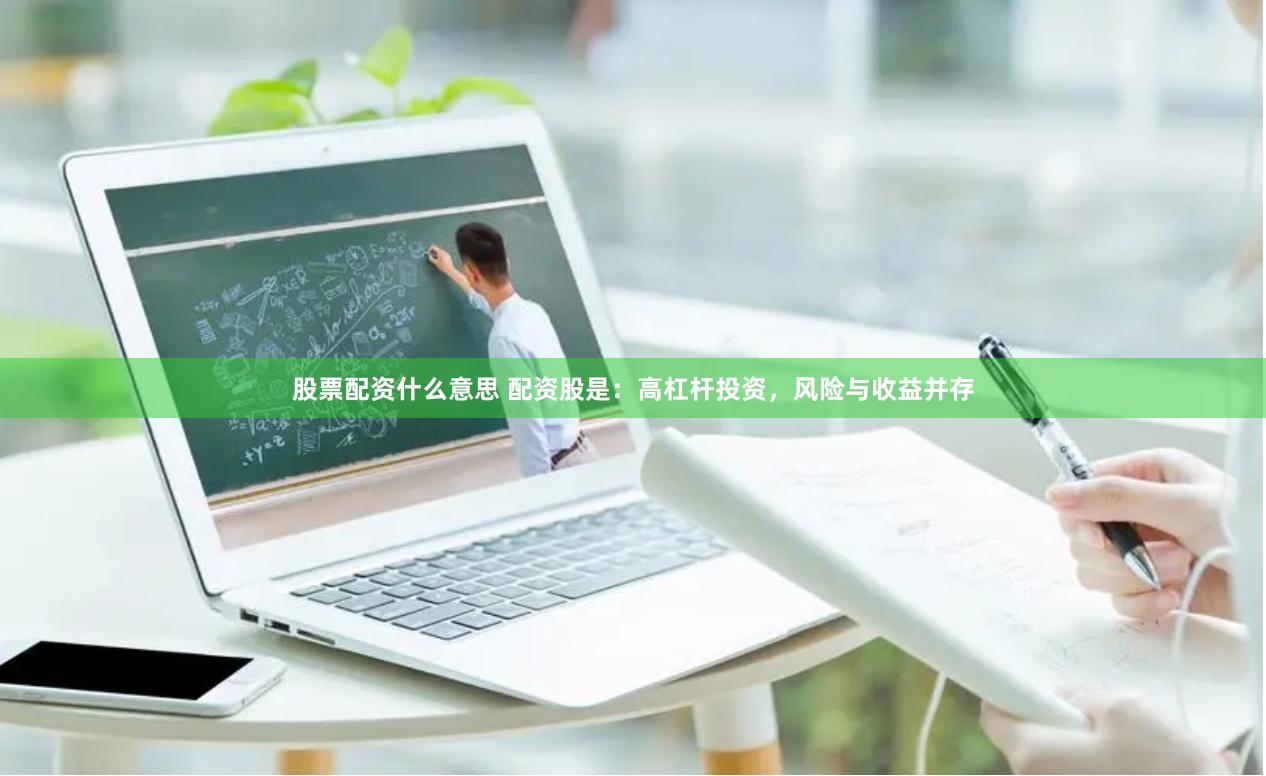 股票配资什么意思 配资股是：高杠杆投资，风险与收益并存