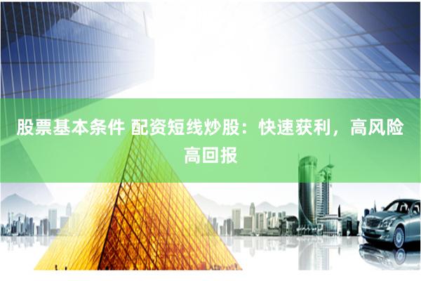 股票基本条件 配资短线炒股：快速获利，高风险高回报