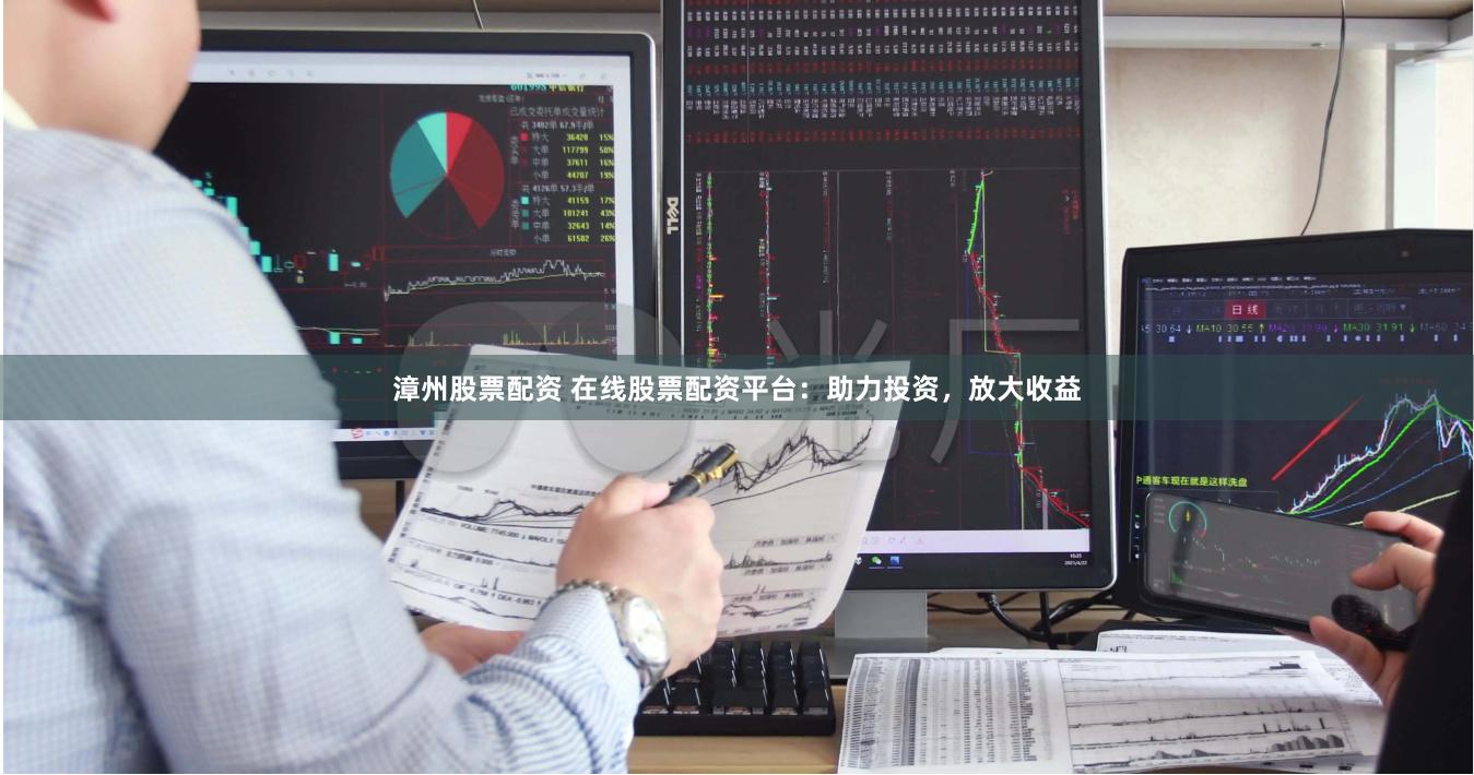 漳州股票配资 在线股票配资平台：助力投资，放大收益