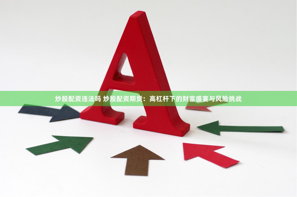 炒股配资违法吗 炒股配资期货：高杠杆下的财富盛宴与风险挑战