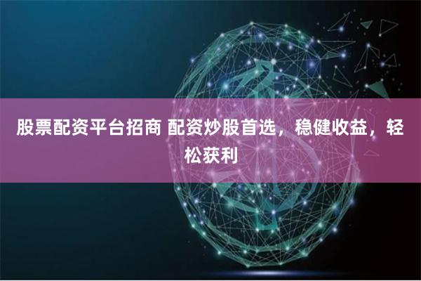 股票配资平台招商 配资炒股首选，稳健收益，轻松获利