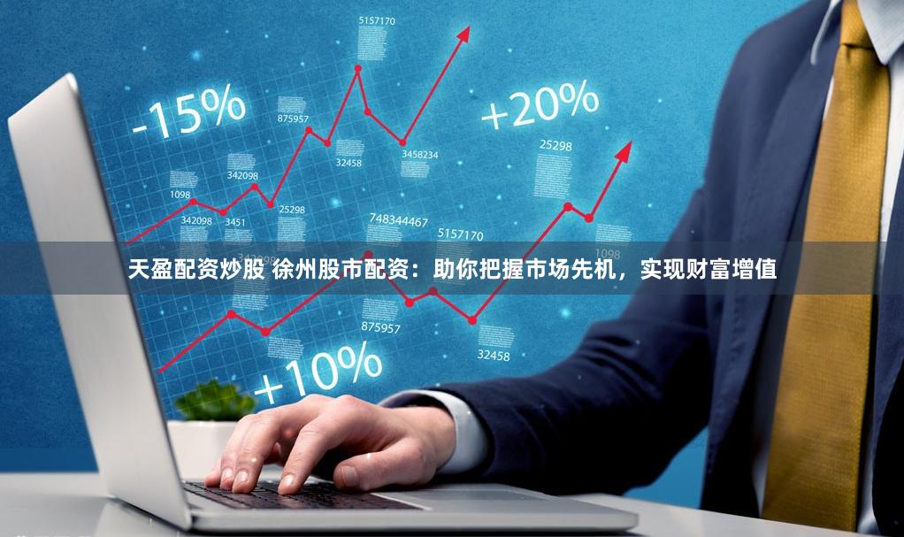 天盈配资炒股 徐州股市配资：助你把握市场先机，实现财富增值
