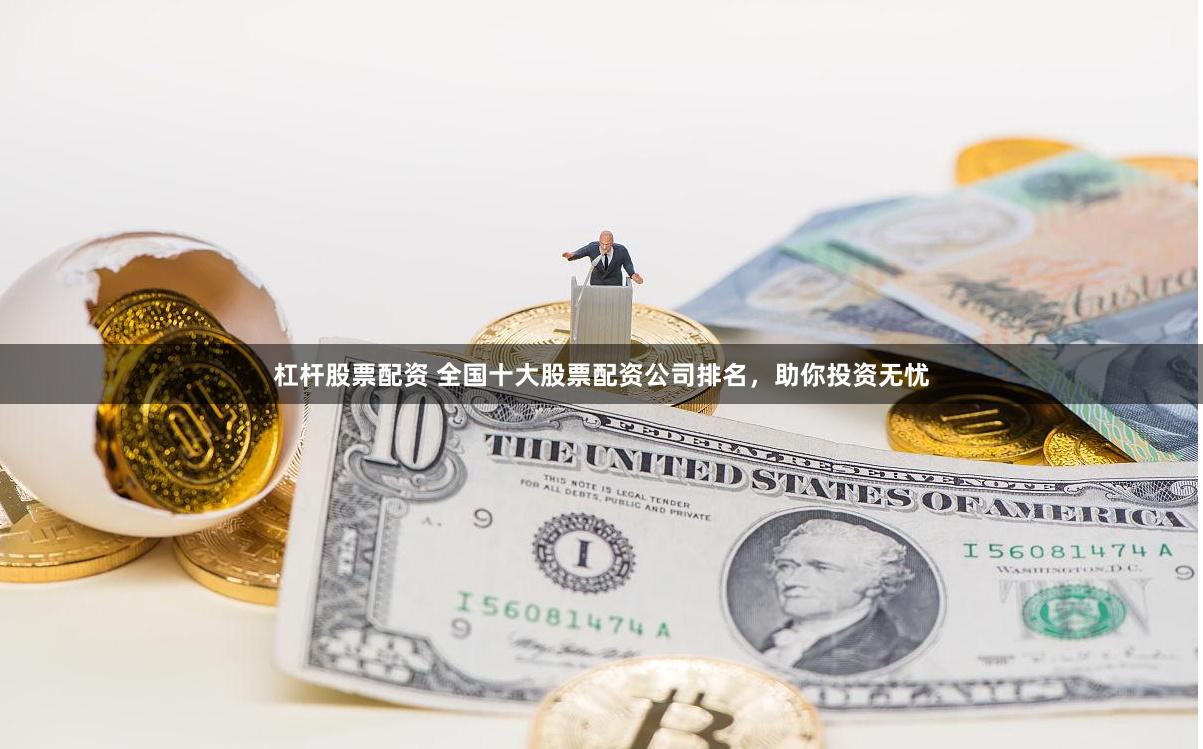 杠杆股票配资 全国十大股票配资公司排名，助你投资无忧