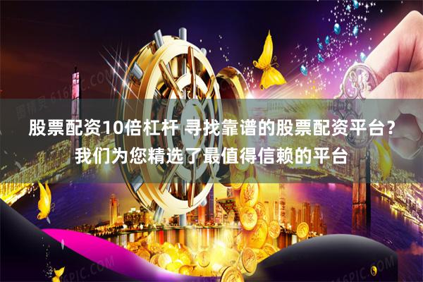 股票配资10倍杠杆 寻找靠谱的股票配资平台？我们为您精选了最值得信赖的平台