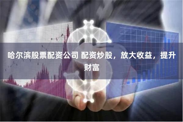 哈尔滨股票配资公司 配资炒股，放大收益，提升财富
