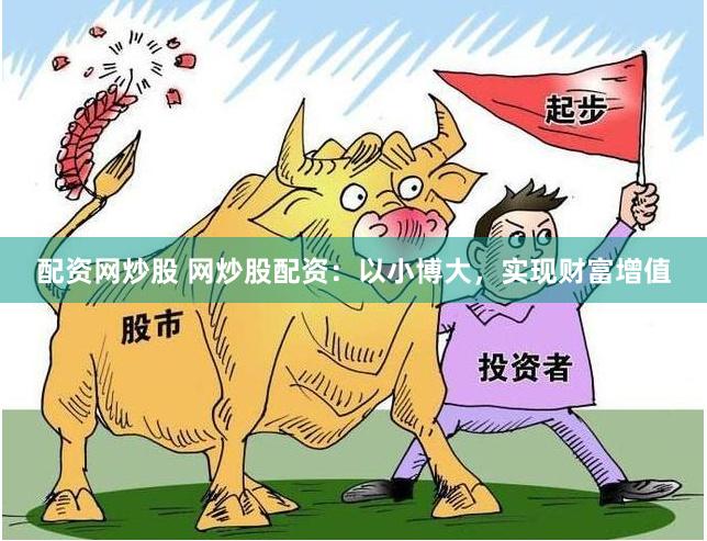 配资网炒股 网炒股配资：以小博大，实现财富增值