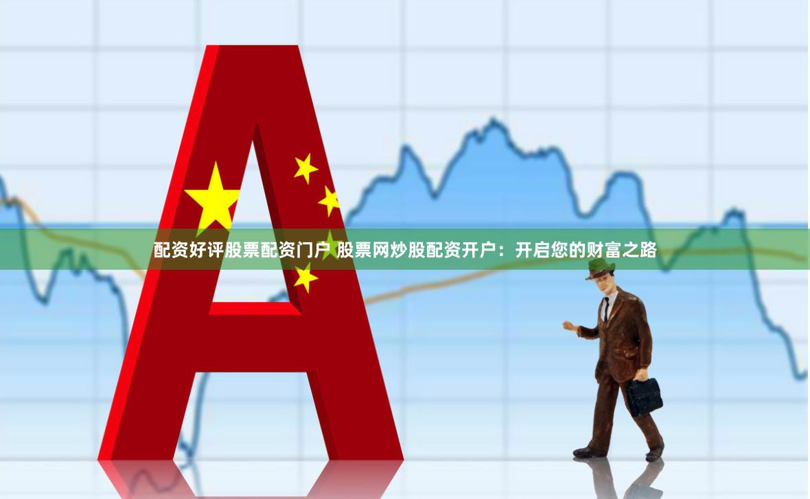 配资好评股票配资门户 股票网炒股配资开户：开启您的财富之路