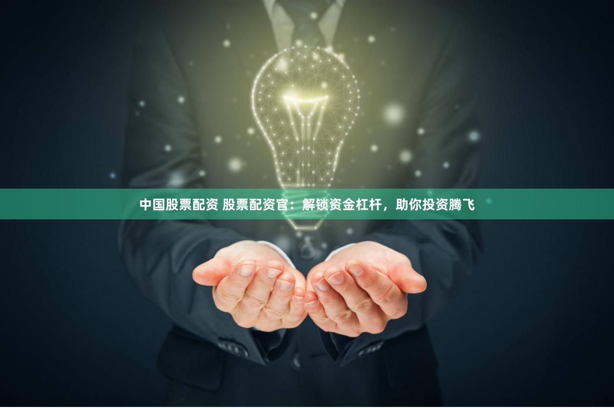 中国股票配资 股票配资官：解锁资金杠杆，助你投资腾飞
