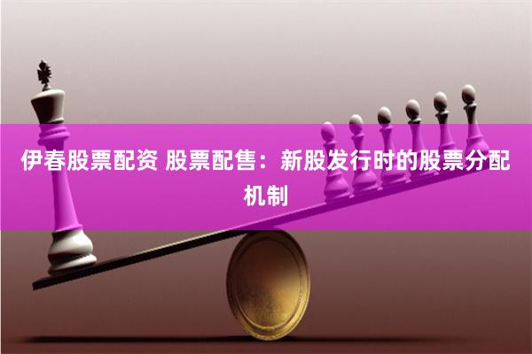 伊春股票配资 股票配售：新股发行时的股票分配机制