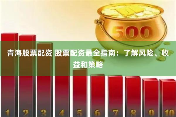 青海股票配资 股票配资最全指南：了解风险、收益和策略