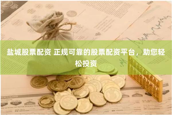 盐城股票配资 正规可靠的股票配资平台，助您轻松投资