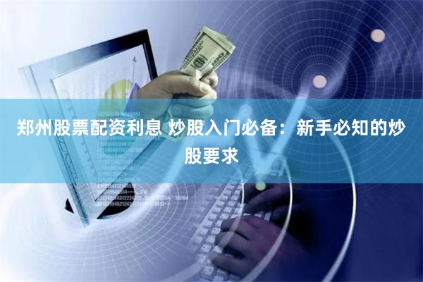 郑州股票配资利息 炒股入门必备：新手必知的炒股要求