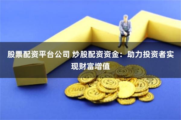 股票配资平台公司 炒股配资资金：助力投资者实现财富增值