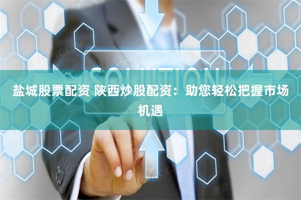 盐城股票配资 陕西炒股配资：助您轻松把握市场机遇