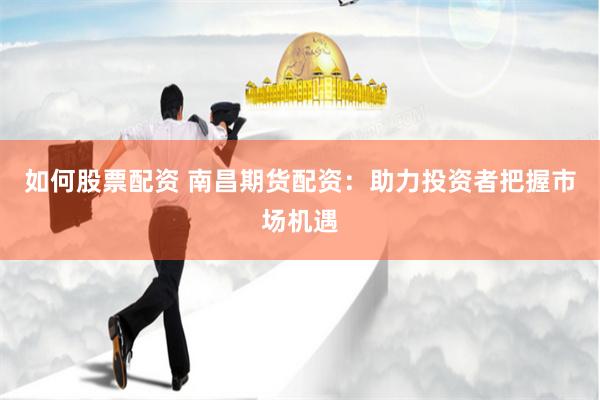如何股票配资 南昌期货配资：助力投资者把握市场机遇