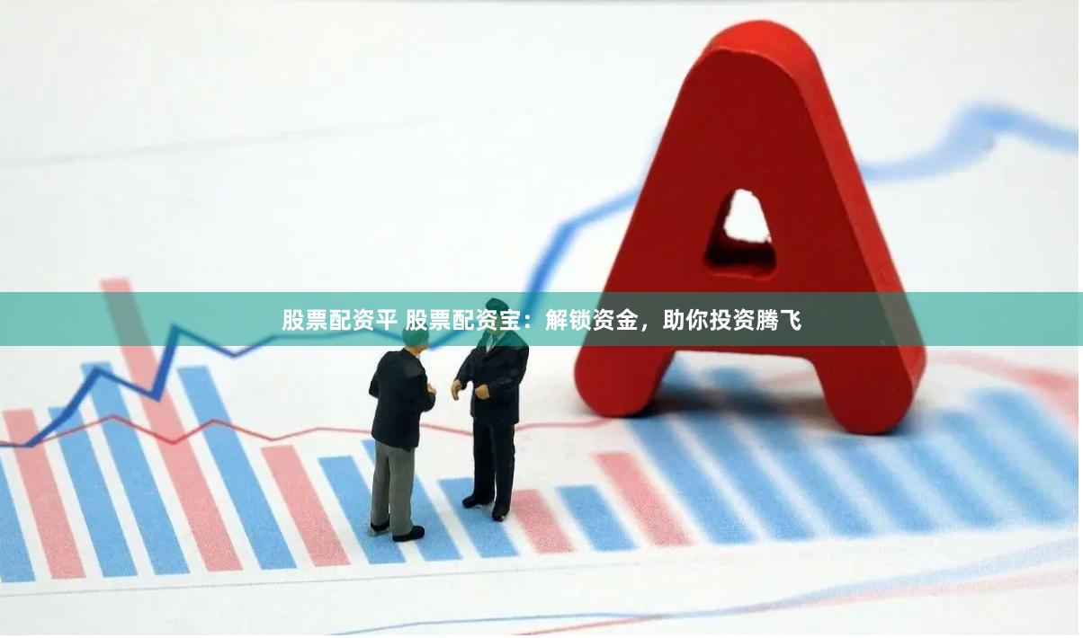 股票配资平 股票配资宝：解锁资金，助你投资腾飞